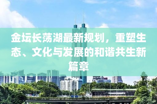 金坛长荡湖最新规划，重塑生态、文化与发展的和谐共生新篇章