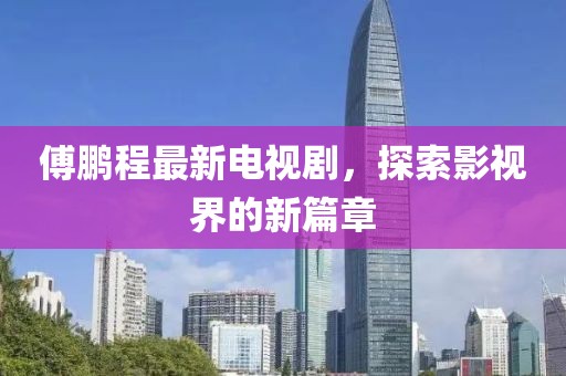 傅鹏程最新电视剧，探索影视界的新篇章
