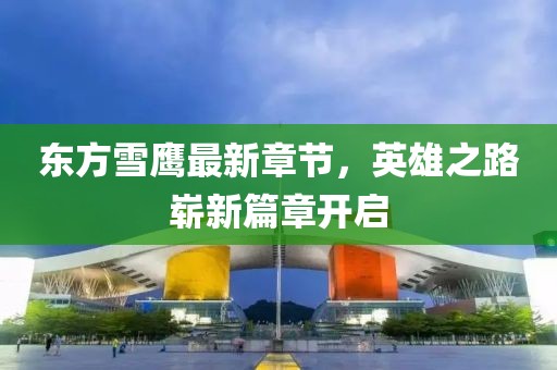 东方雪鹰最新章节，英雄之路崭新篇章开启