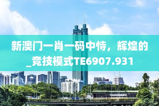 新澳门一肖一码中恃，辉煌的_竞技模式TE6907.931