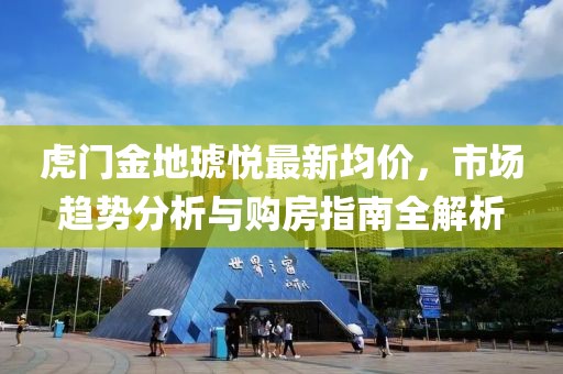 虎门金地琥悦最新均价，市场趋势分析与购房指南全解析
