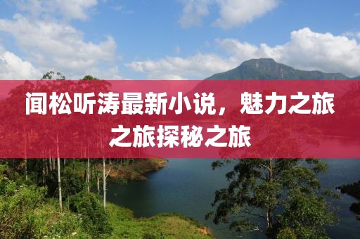 闻松听涛最新小说，魅力之旅之旅探秘之旅