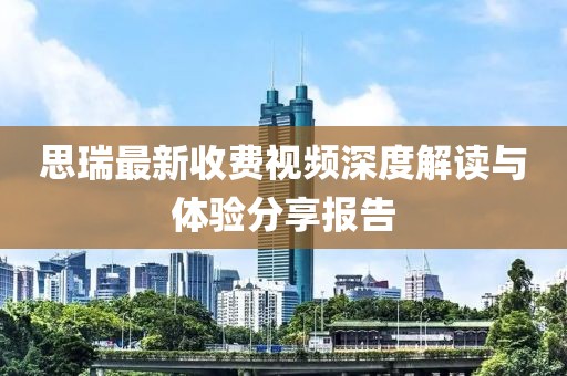 思瑞最新收费视频深度解读与体验分享报告