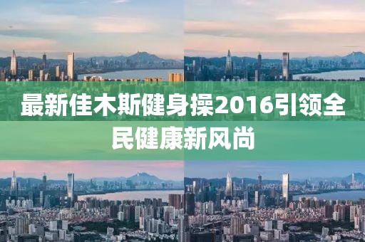 最新佳木斯健身操2016引领全民健康新风尚