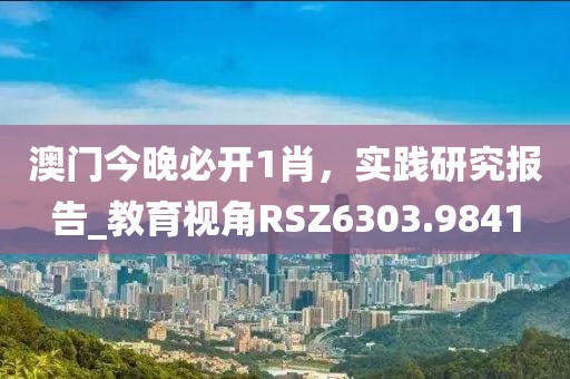 澳门今晚必开1肖，实践研究报告_教育视角RSZ6303.9841