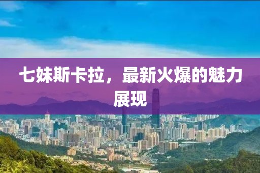 七妹斯卡拉，最新火爆的魅力展现