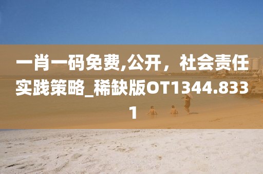 一肖一码免费,公开，社会责任实践策略_稀缺版OT1344.8331
