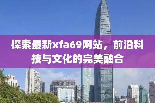 探索最新xfa69网站，前沿科技与文化的完美融合