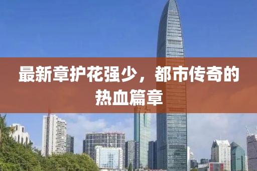 最新章护花强少，都市传奇的热血篇章