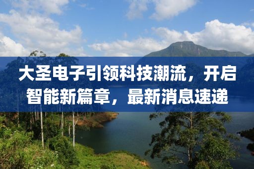 大圣电子引领科技潮流，开启智能新篇章，最新消息速递