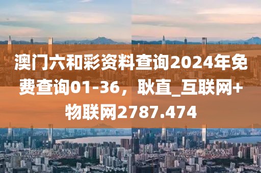 澳门六和彩资料查询2024年免费查询01-36，耿直_互联网+物联网2787.474