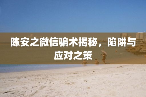 陈安之微信骗术揭秘，陷阱与应对之策