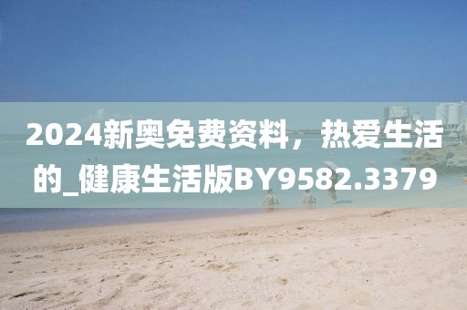 2024新奥免费资料，热爱生活的_健康生活版BY9582.3379