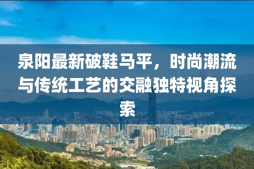 泉阳最新破鞋马平，时尚潮流与传统工艺的交融独特视角探索