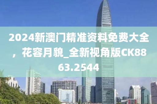2024新澳门精准资料免费大全，花容月貌_全新视角版CK8863.2544