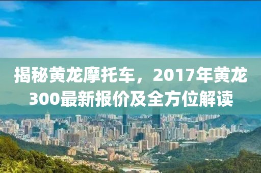 揭秘黄龙摩托车，2017年黄龙300最新报价及全方位解读