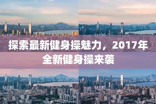 探索最新健身操魅力，2017年全新健身操来袭