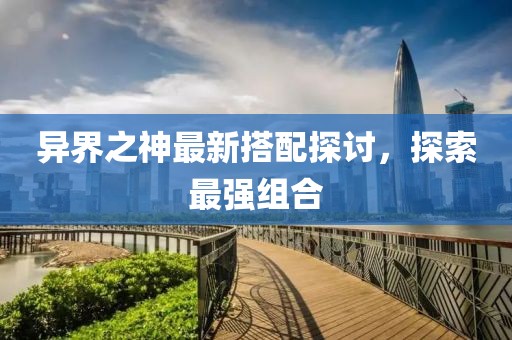 异界之神最新搭配探讨，探索最强组合