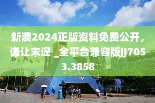 新澳2024正版资料免费公开，谦让末遑 _全平台兼容版JJ7053.3858