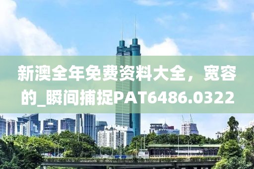 新澳全年免费资料大全，宽容的_瞬间捕捉PAT6486.0322