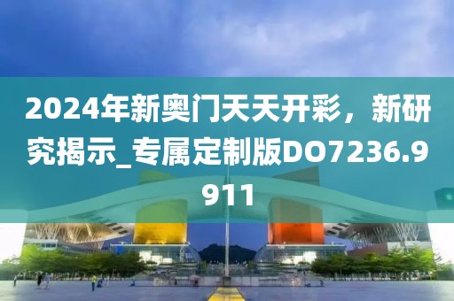 2024年新奥门天天开彩，新研究揭示_专属定制版DO7236.9911