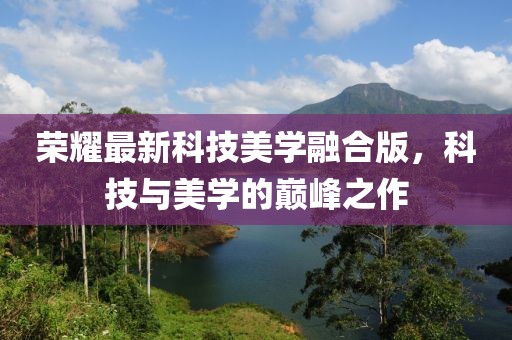 荣耀最新科技美学融合版，科技与美学的巅峰之作