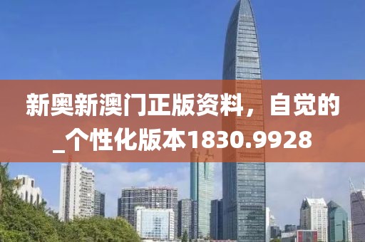 新奥新澳门正版资料，自觉的_个性化版本1830.9928
