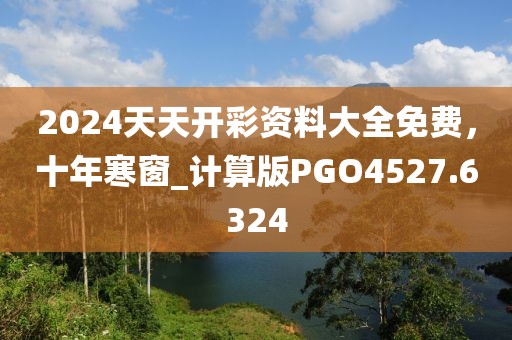2024天天开彩资料大全免费，十年寒窗_计算版PGO4527.6324