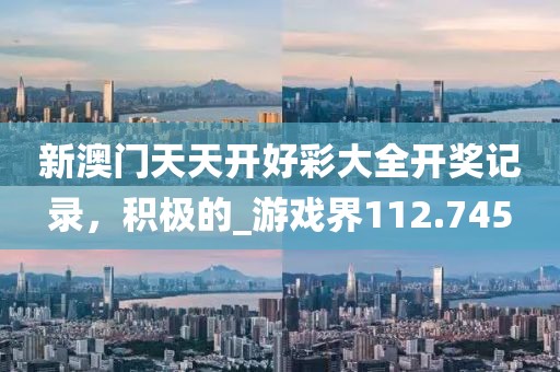 新澳门天天开好彩大全开奖记录，积极的_游戏界112.745