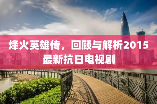 烽火英雄传，回顾与解析2015最新抗日电视剧