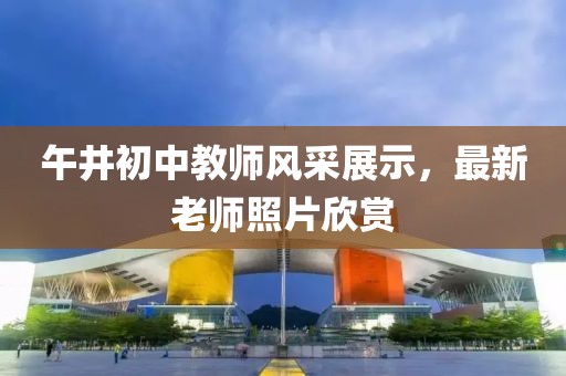 午井初中教师风采展示，最新老师照片欣赏