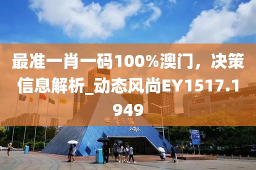 最准一肖一码100%澳门，决策信息解析_动态风尚EY1517.1949