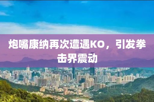 炮嘴康纳再次遭遇KO，引发拳击界震动