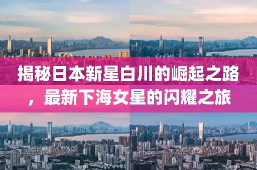 揭秘日本新星白川的崛起之路，最新下海女星的闪耀之旅
