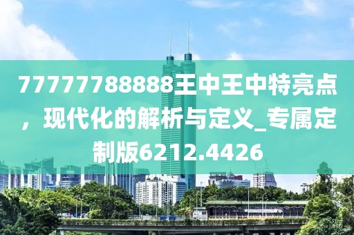 77777788888王中王中特亮点，现代化的解析与定义_专属定制版6212.4426