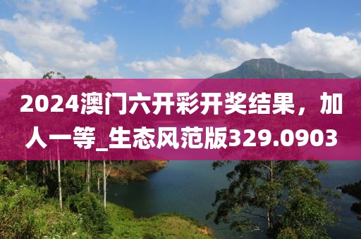 2024澳门六开彩开奖结果，加人一等_生态风范版329.0903