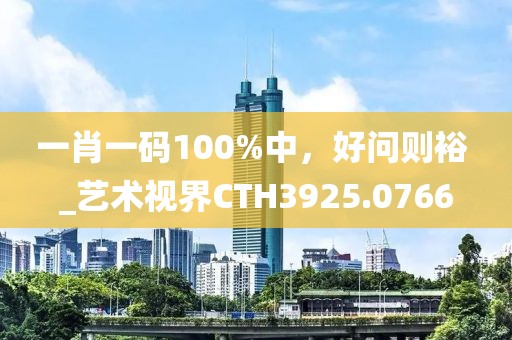 一肖一码100%中，好问则裕 _艺术视界CTH3925.0766