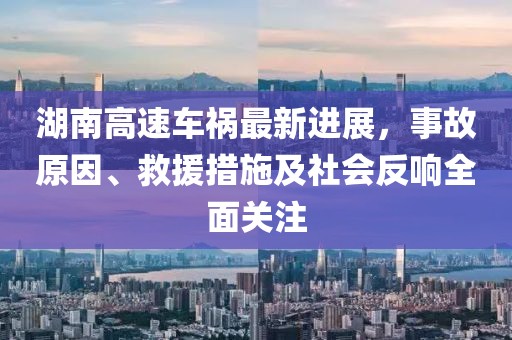 湖南高速车祸最新进展，事故原因、救援措施及社会反响全面关注
