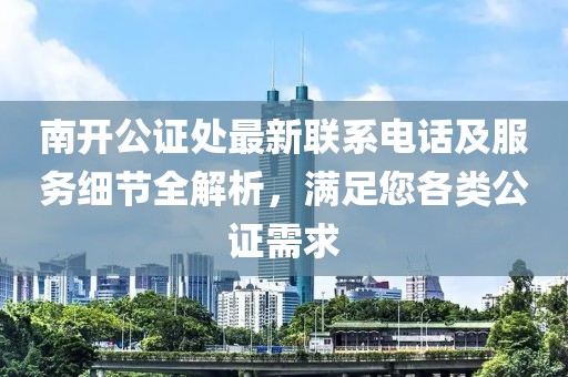 南开公证处最新联系电话及服务细节全解析，满足您各类公证需求