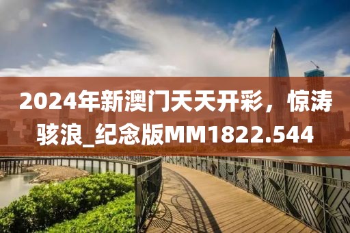 2024年新澳门天天开彩，惊涛骇浪_纪念版MM1822.544
