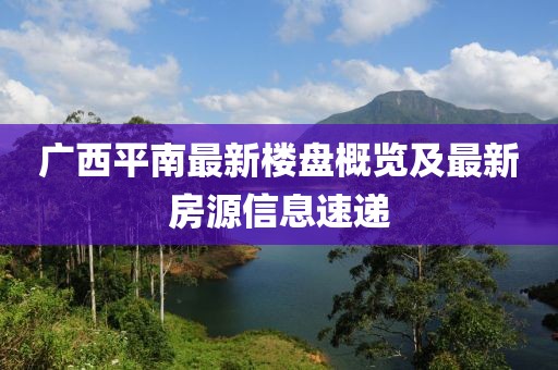 广西平南最新楼盘概览及最新房源信息速递
