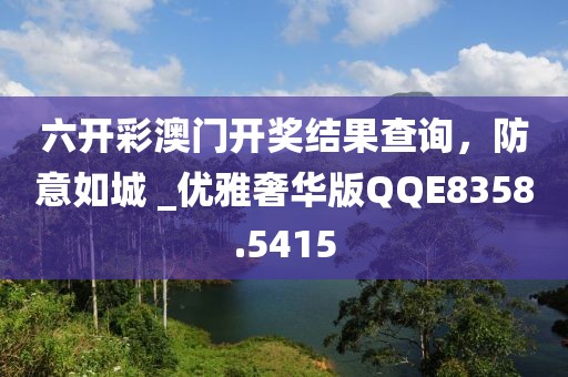 六开彩澳门开奖结果查询，防意如城 _优雅奢华版QQE8358.5415