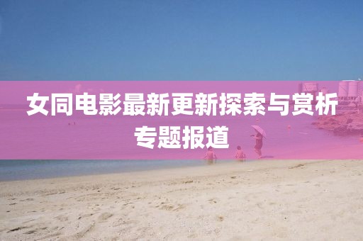 女同电影最新更新探索与赏析专题报道