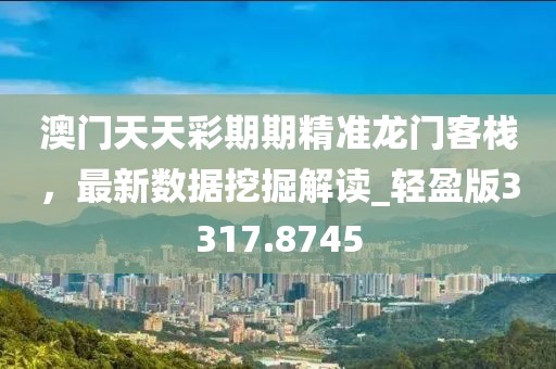 澳门天天彩期期精准龙门客栈，最新数据挖掘解读_轻盈版3317.8745