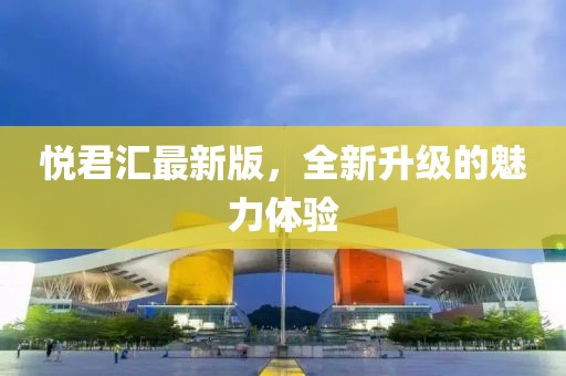 悦君汇最新版，全新升级的魅力体验