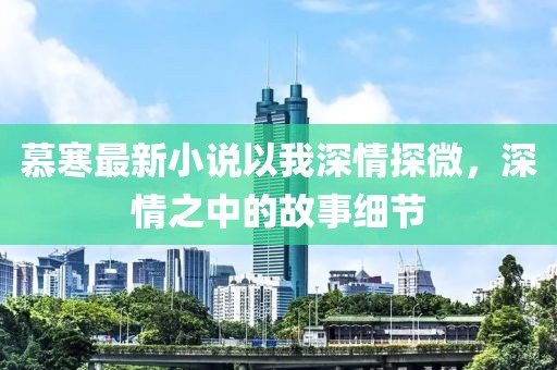 慕寒最新小说以我深情探微，深情之中的故事细节