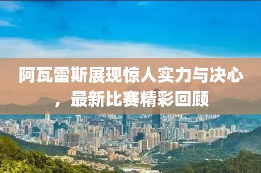 阿瓦雷斯展现惊人实力与决心，最新比赛精彩回顾