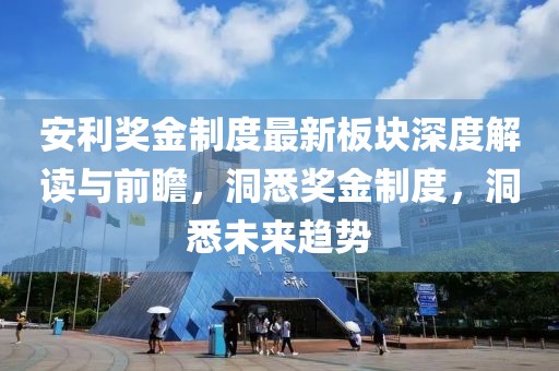 安利奖金制度最新板块深度解读与前瞻，洞悉奖金制度，洞悉未来趋势
