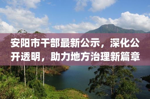 安阳市干部最新公示，深化公开透明，助力地方治理新篇章