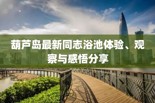 葫芦岛最新同志浴池体验、观察与感悟分享